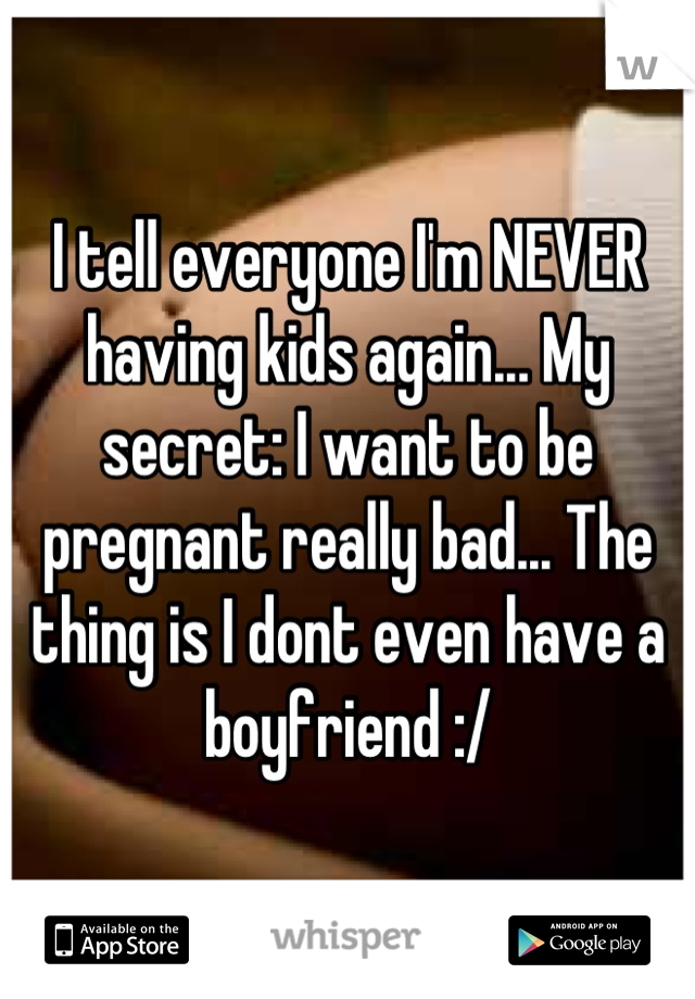 I tell everyone I'm NEVER having kids again... My secret: I want to be pregnant really bad... The thing is I dont even have a boyfriend :/