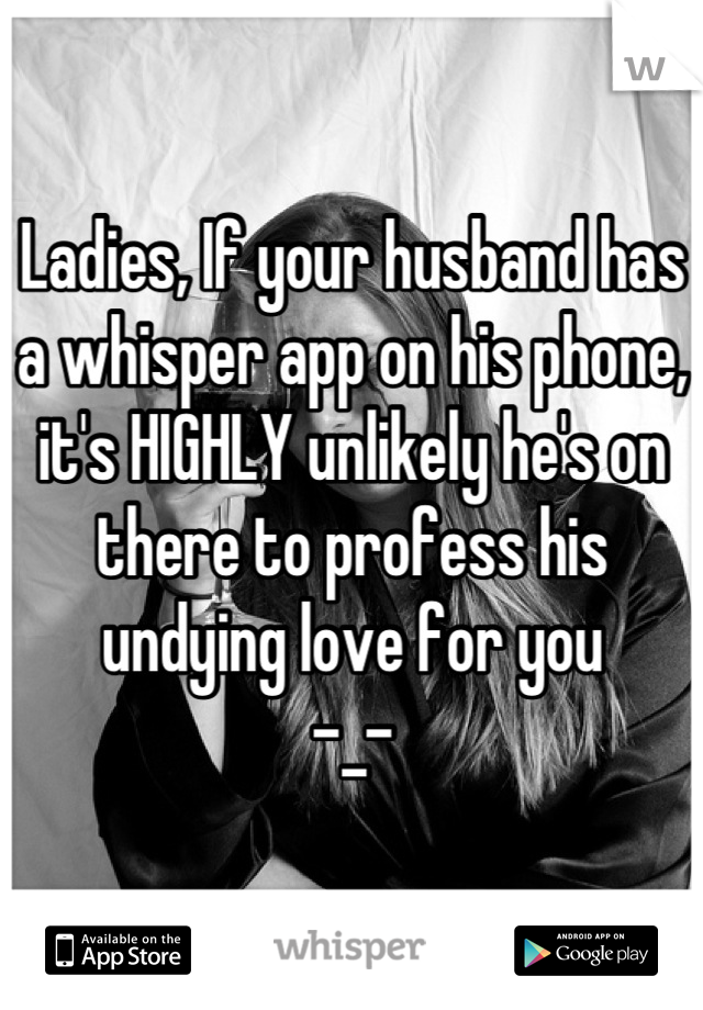 Ladies, If your husband has a whisper app on his phone, it's HIGHLY unlikely he's on there to profess his undying love for you  
-_-