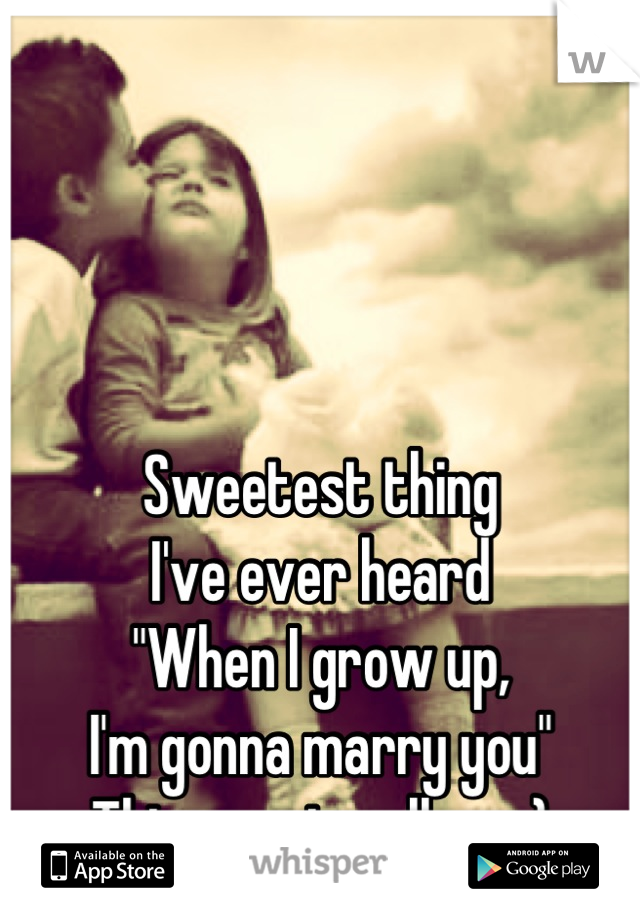 Sweetest thing
I've ever heard
"When I grow up,
I'm gonna marry you"
This was in college :)