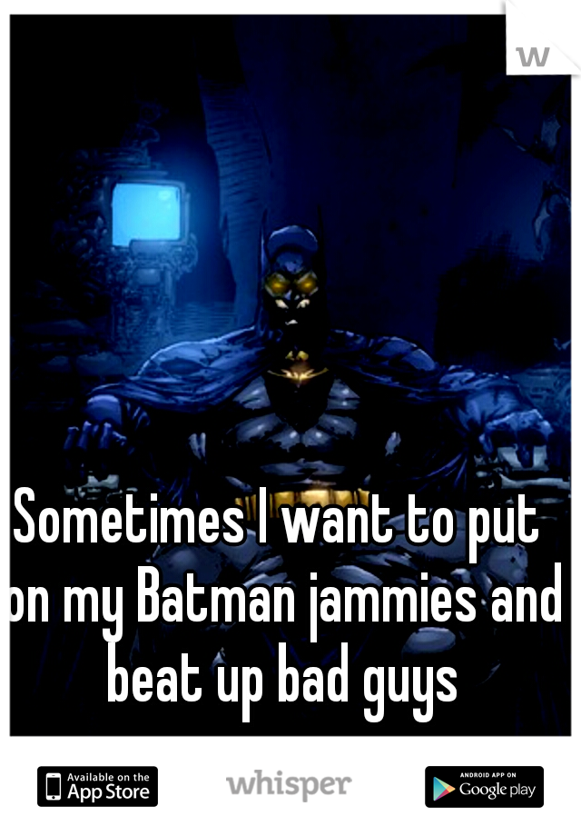 Sometimes I want to put on my Batman jammies and beat up bad guys