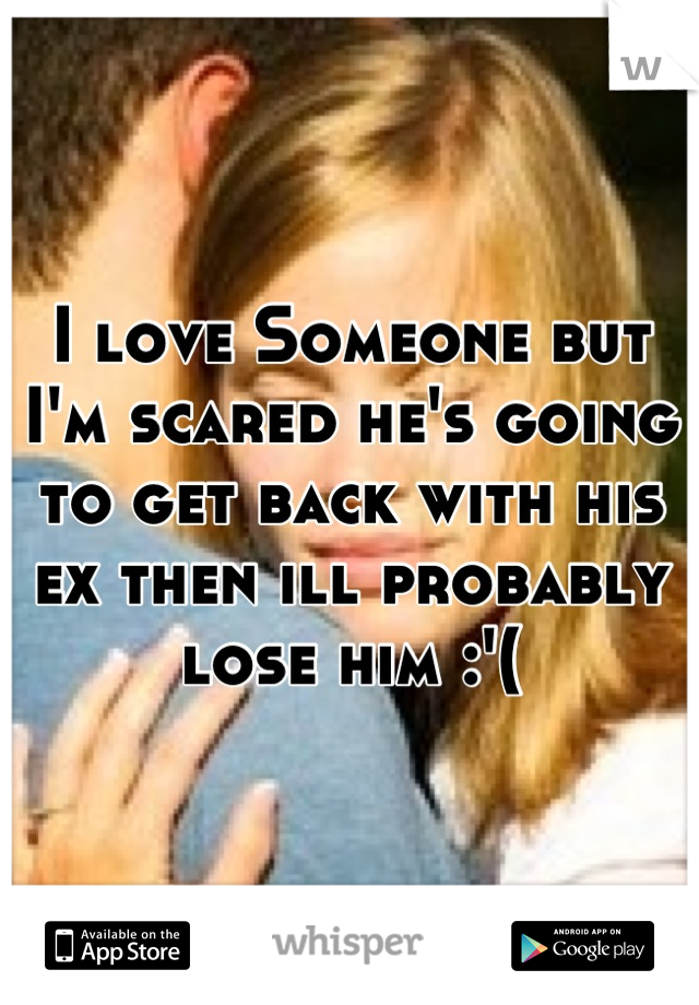 I love Someone but I'm scared he's going to get back with his ex then ill probably lose him :'(