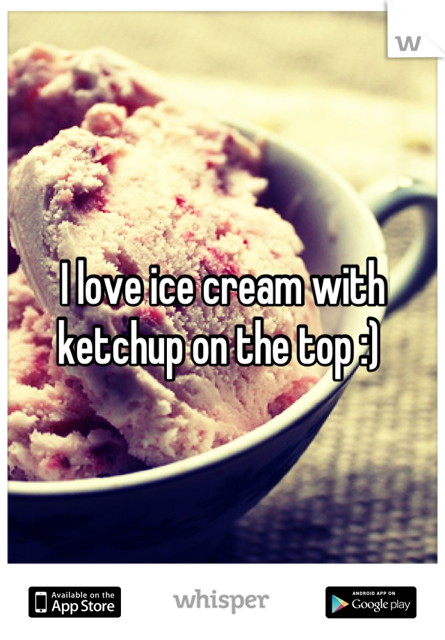 I love ice cream with ketchup on the top :) 