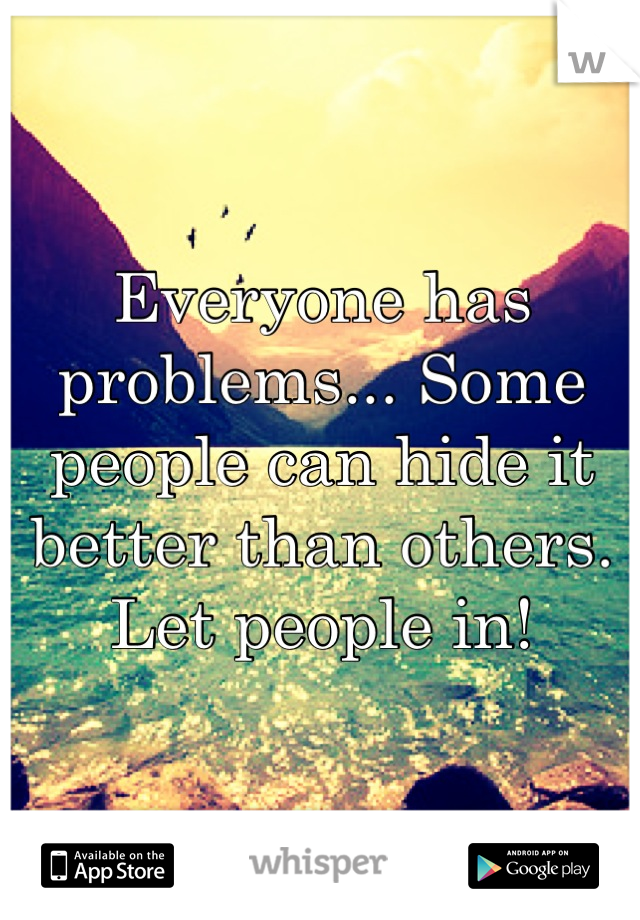 Everyone has problems... Some people can hide it better than others. Let people in!