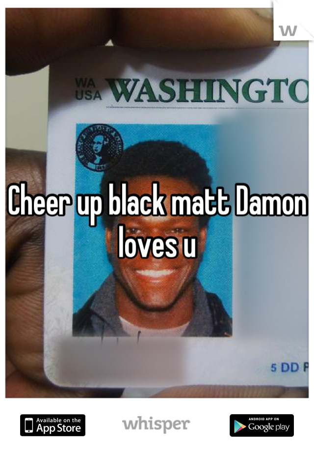 Cheer up black matt Damon loves u