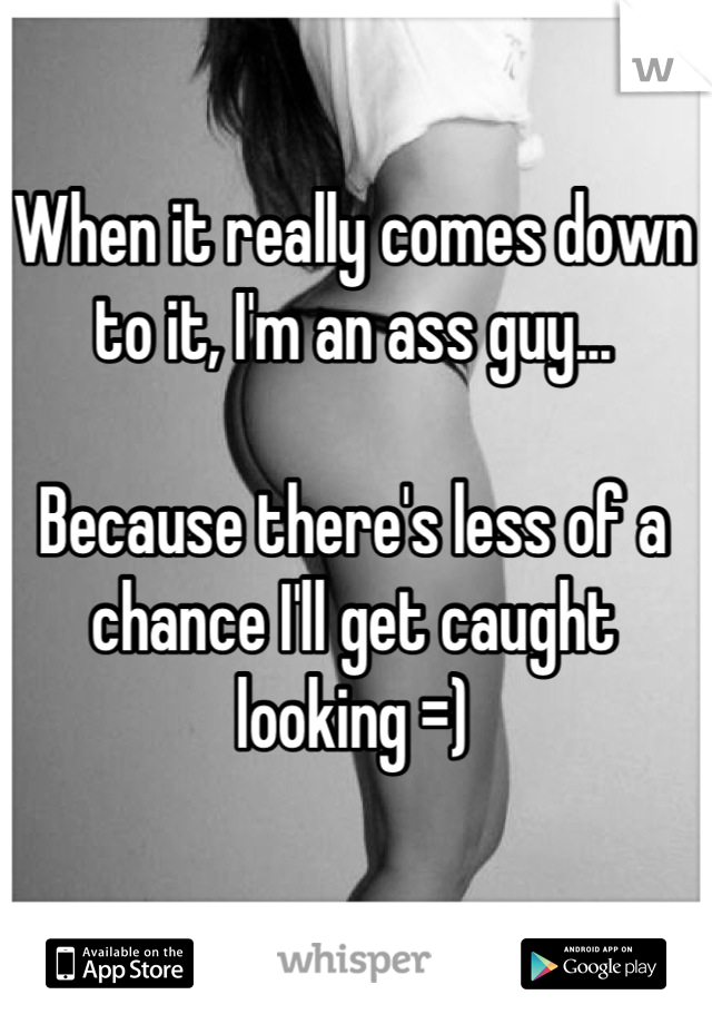 When it really comes down to it, I'm an ass guy...

Because there's less of a chance I'll get caught looking =)