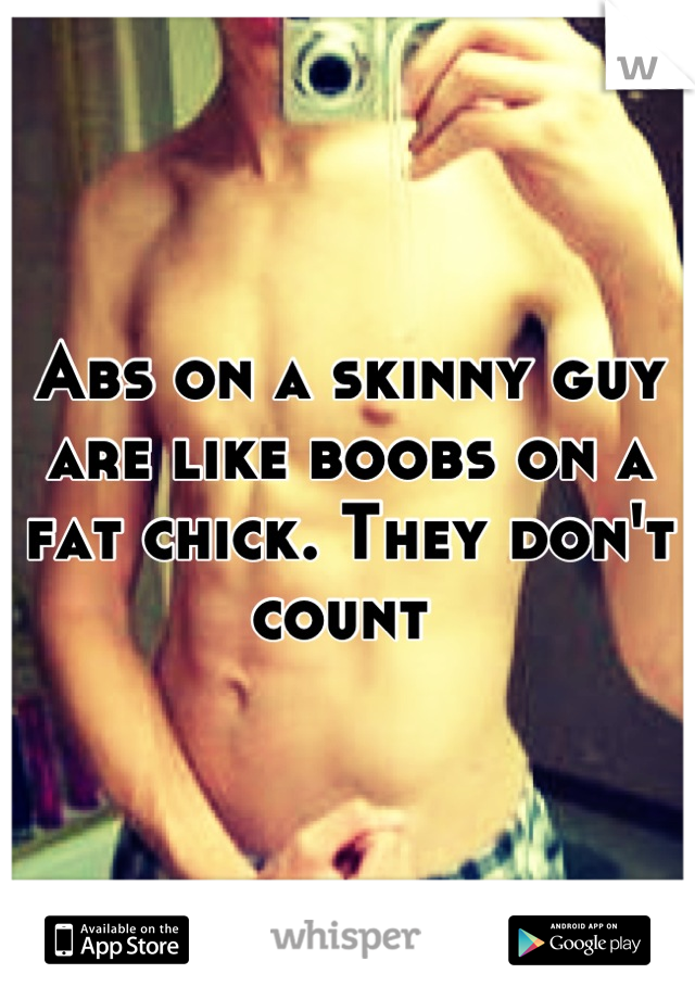 Abs on a skinny guy are like boobs on a fat chick. They don't count 