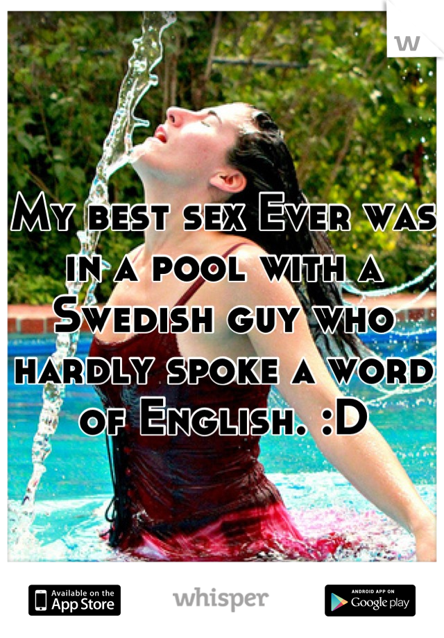 My best sex Ever was in a pool with a Swedish guy who hardly spoke a word of English. :D