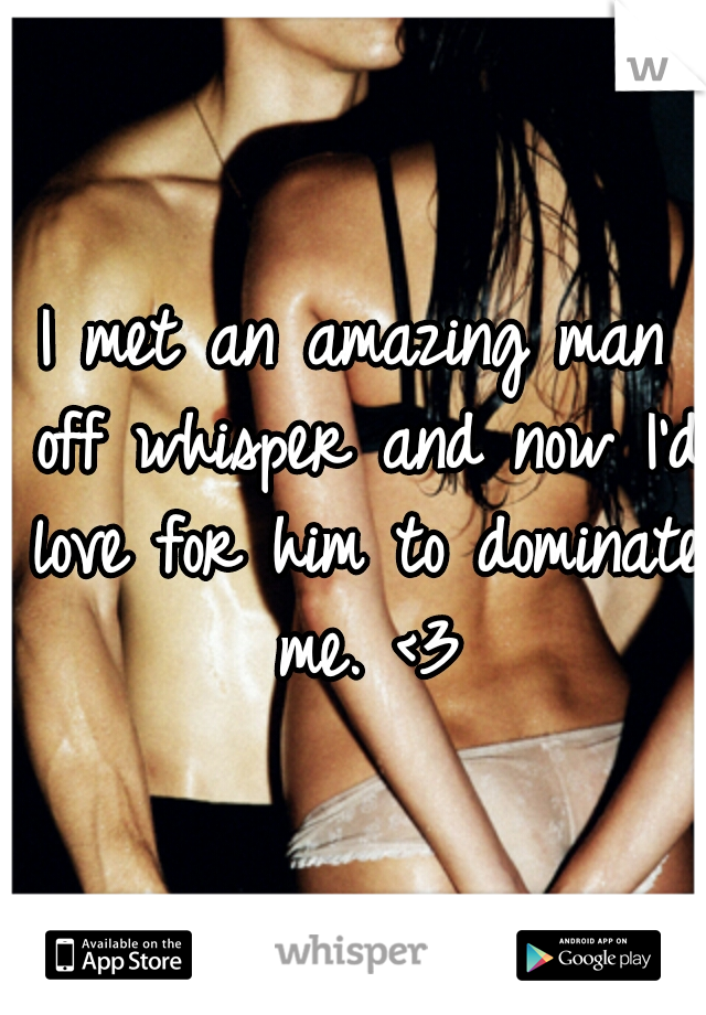 I met an amazing man off whisper and now I'd love for him to dominate me. <3