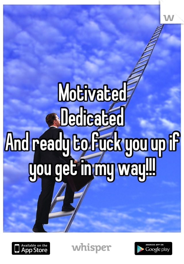 Motivated
Dedicated
And ready to fuck you up if you get in my way!!!