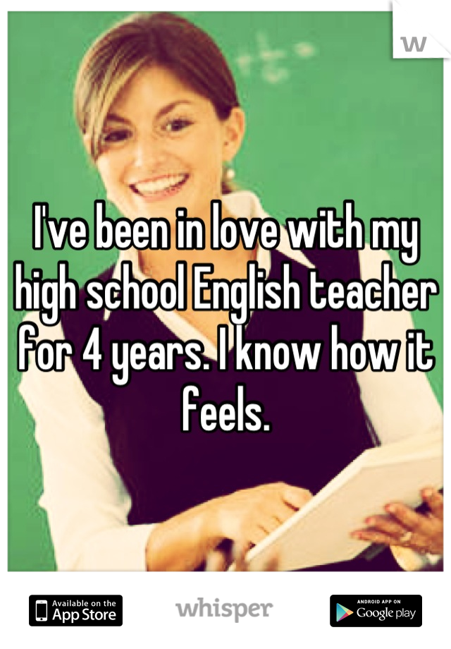 I've been in love with my high school English teacher for 4 years. I know how it feels.