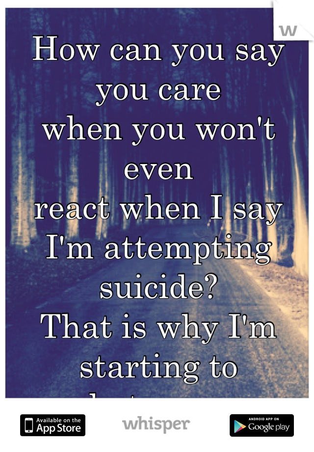 How can you say you care
when you won't even
react when I say 
I'm attempting suicide?
That is why I'm starting to
hate you.