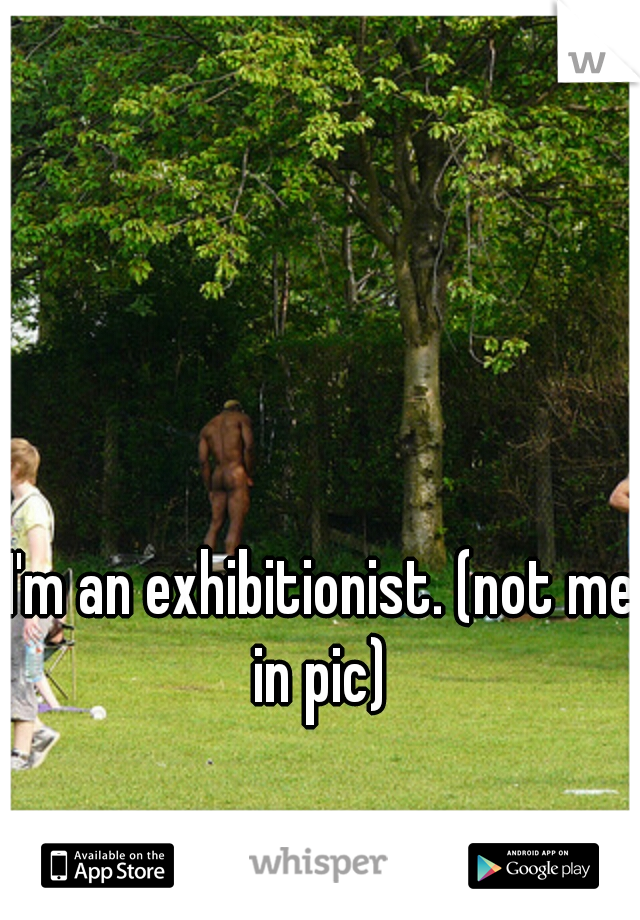 I'm an exhibitionist. (not me in pic) 