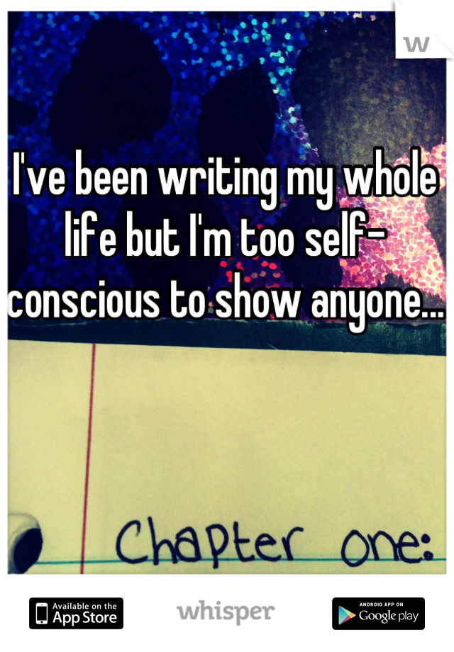 I've been writing my whole life but I'm too self-conscious to show anyone...