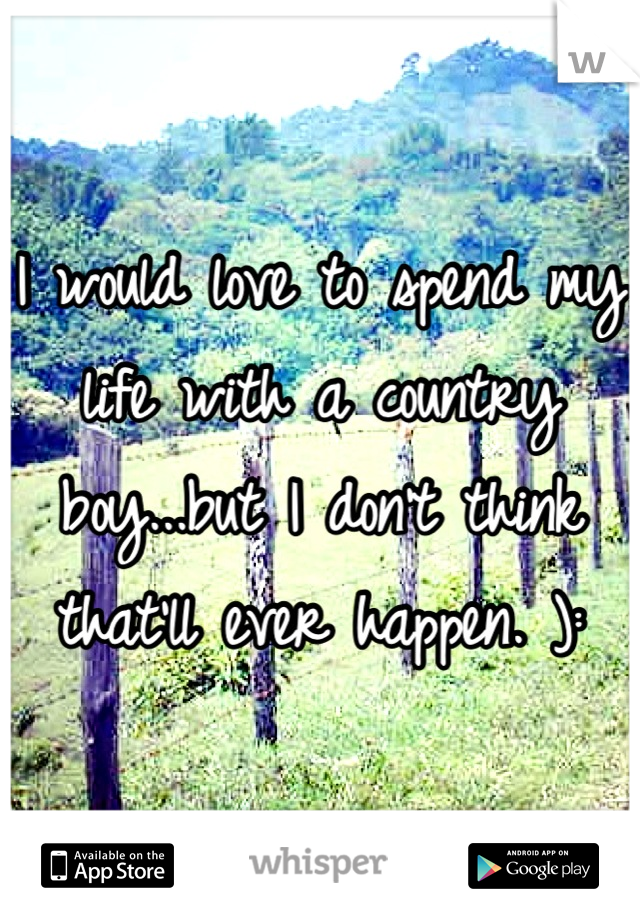 I would love to spend my life with a country boy...but I don't think that'll ever happen. ):