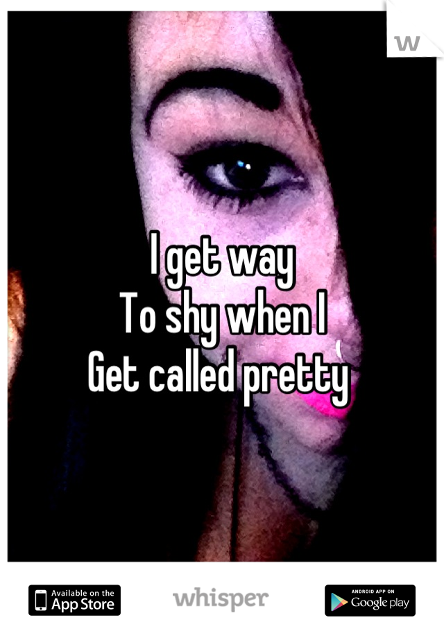 I get way 
To shy when I 
Get called pretty 