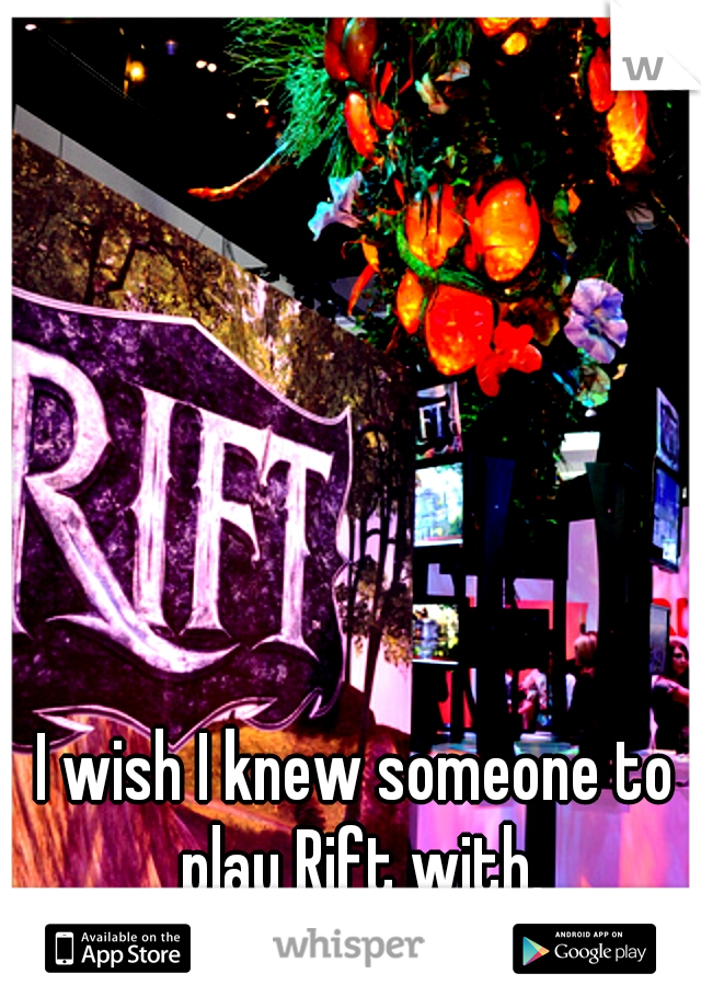 I wish I knew someone to play Rift with.