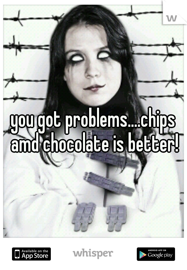 you got problems....chips amd chocolate is better!