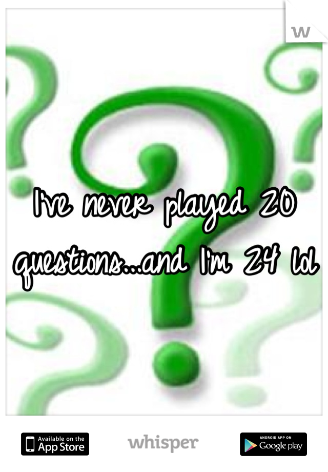 I've never played 20 questions...and I'm 24 lol