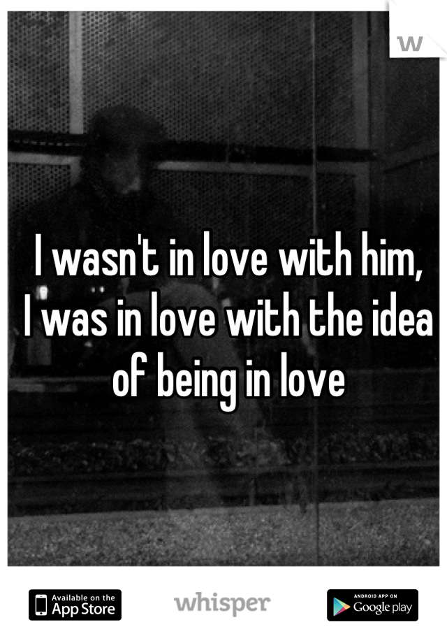 I wasn't in love with him,
I was in love with the idea of being in love
