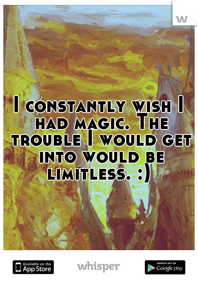 I constantly wish I had magic. The trouble I would get into would be limitless. :) 