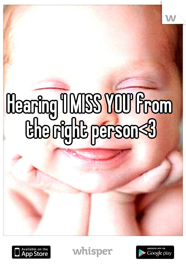 Hearing 'I MISS YOU' from the right person<3