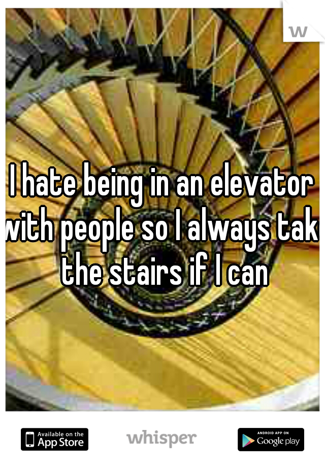 I hate being in an elevator with people so I always take the stairs if I can