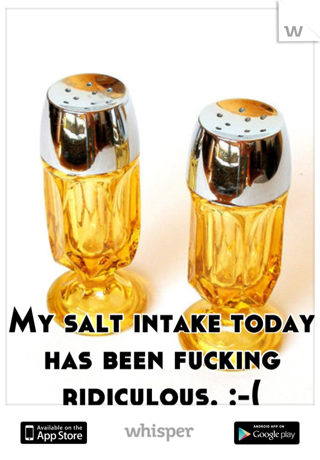 My salt intake today has been fucking ridiculous. :-(