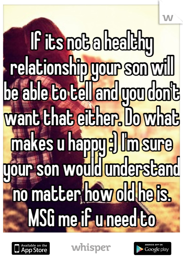 If its not a healthy relationship your son will be able to tell and you don't want that either. Do what makes u happy :) I'm sure your son would understand no matter how old he is. MSG me if u need to