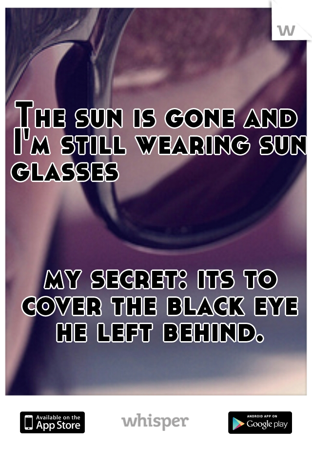 The sun is gone and I'm still wearing sun glasses









































































    my secret: its to cover the black eye he left behind.