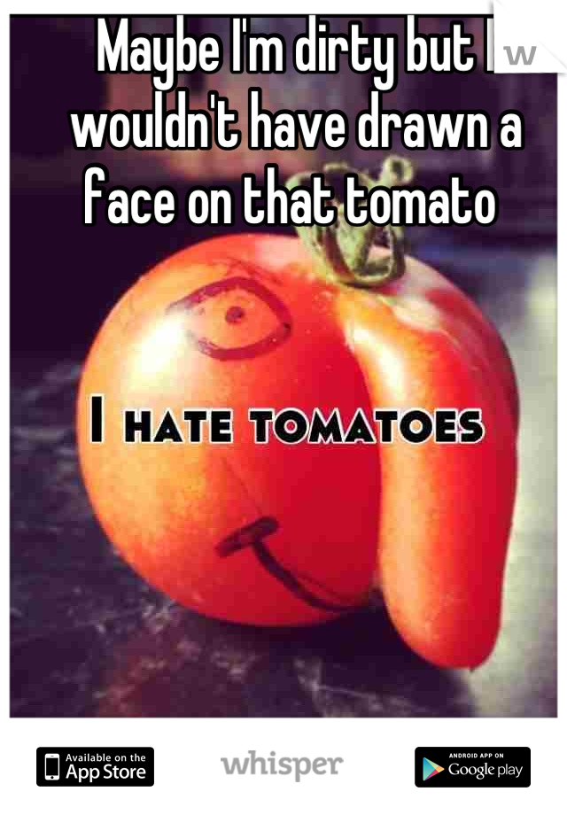 Maybe I'm dirty but I wouldn't have drawn a face on that tomato 