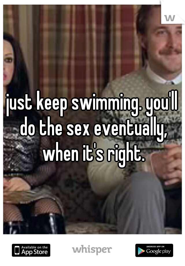 just keep swimming. you'll do the sex eventually, when it's right.