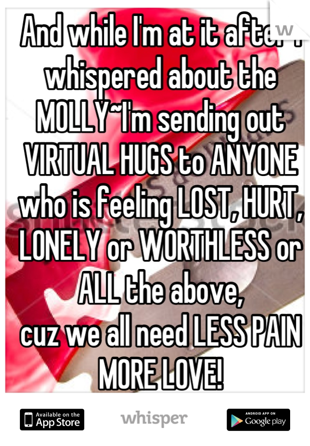 And while I'm at it after I whispered about the MOLLY~I'm sending out VIRTUAL HUGS to ANYONE who is feeling LOST, HURT, LONELY or WORTHLESS or ALL the above,
cuz we all need LESS PAIN 
MORE LOVE!
<3