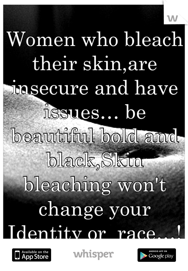 Women who bleach their skin,are insecure and have issues… be beautiful bold and black,Skin bleaching won't change your Identity or  race…!