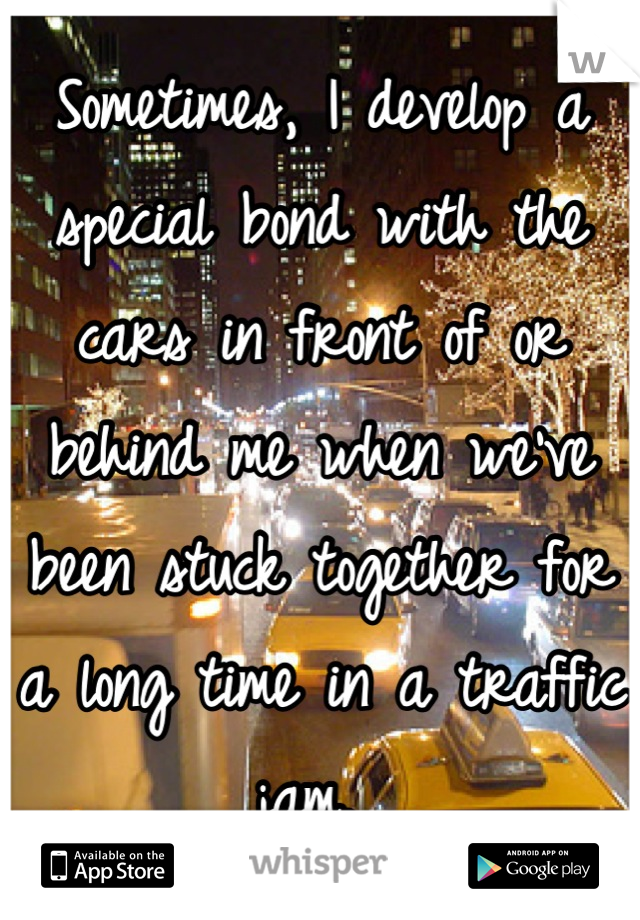 Sometimes, I develop a special bond with the cars in front of or behind me when we've been stuck together for a long time in a traffic jam. 