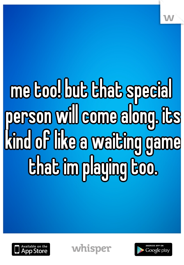 me too! but that special person will come along. its kind of like a waiting game that im playing too.