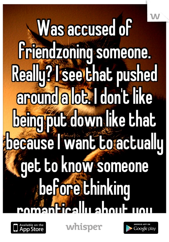 Was accused of friendzoning someone. Really? I see that pushed around a lot. I don't like being put down like that because I want to actually get to know someone before thinking romantically about you