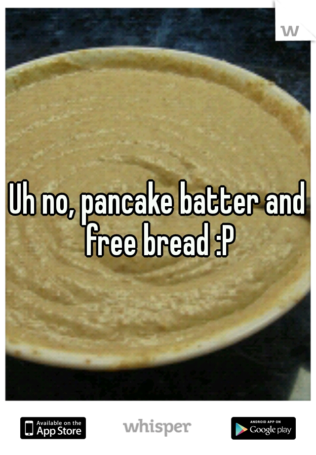 Uh no, pancake batter and free bread :P