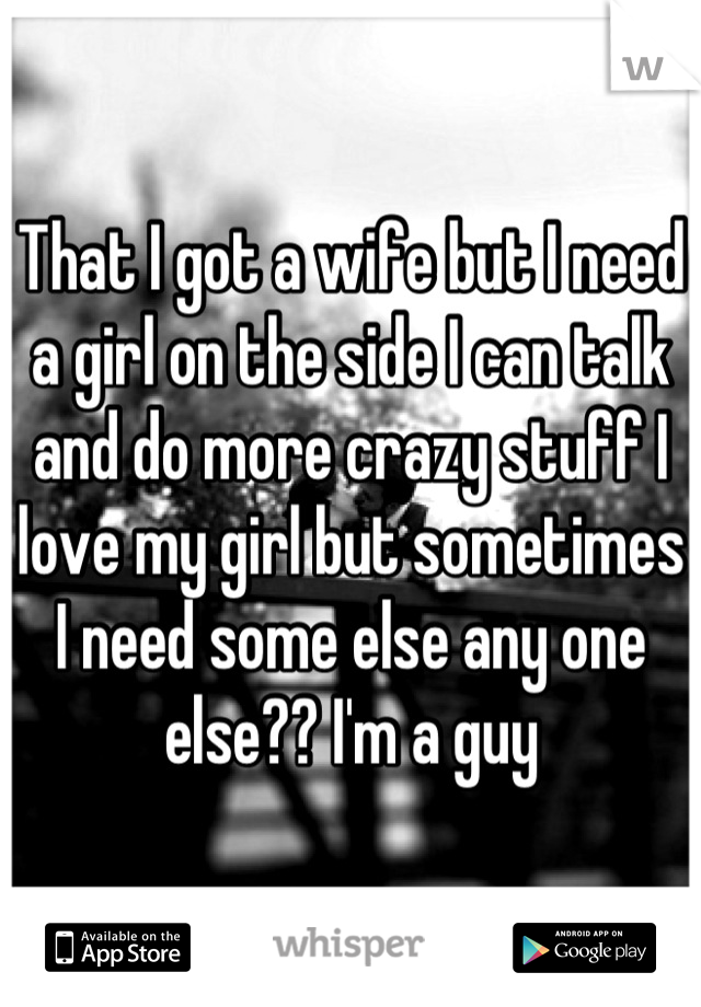 That I got a wife but I need a girl on the side I can talk and do more crazy stuff I love my girl but sometimes I need some else any one else?? I'm a guy