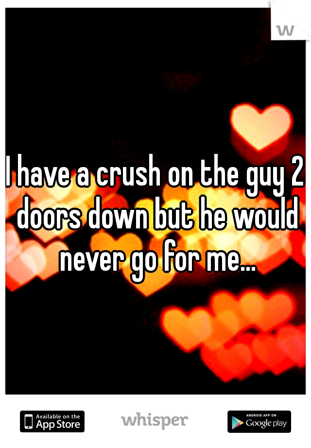 I have a crush on the guy 2 doors down but he would never go for me...