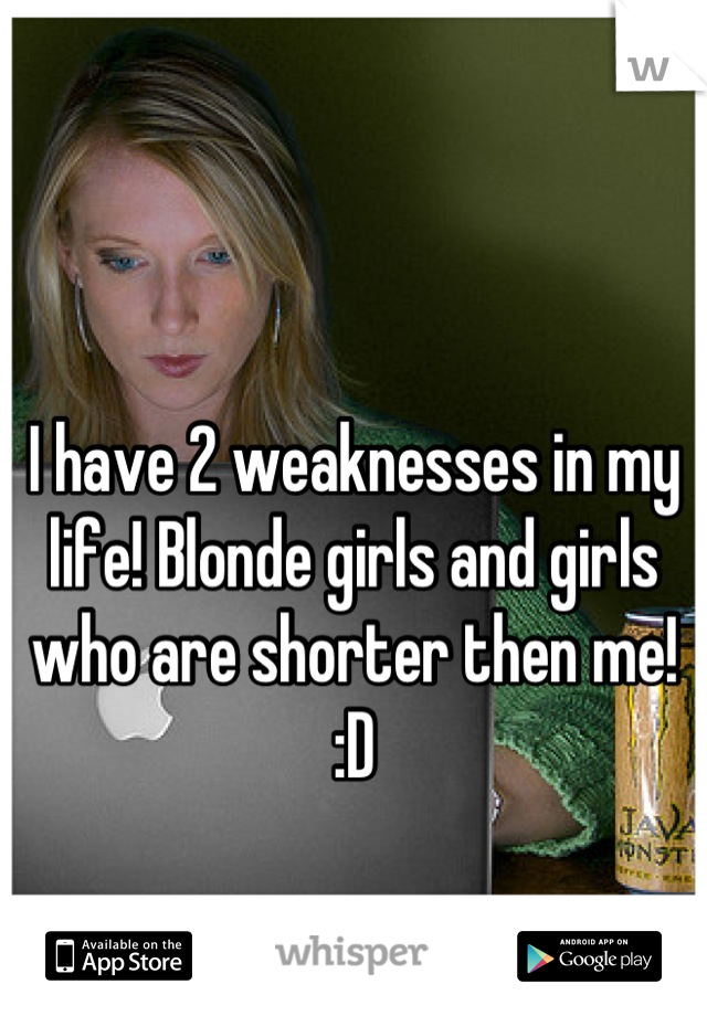 I have 2 weaknesses in my life! Blonde girls and girls who are shorter then me! :D