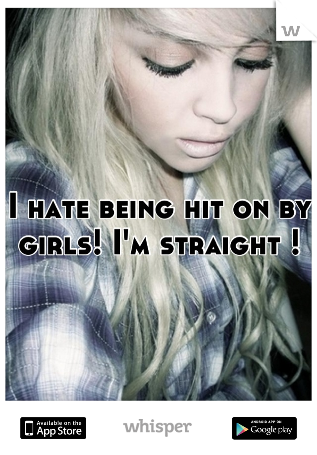 I hate being hit on by girls! I'm straight !