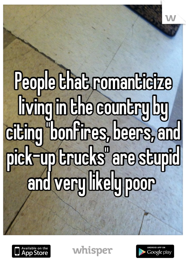 People that romanticize living in the country by citing "bonfires, beers, and pick-up trucks" are stupid and very likely poor 