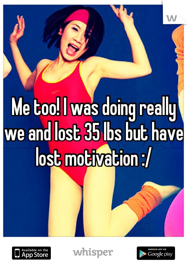 Me too! I was doing really we and lost 35 lbs but have lost motivation :/