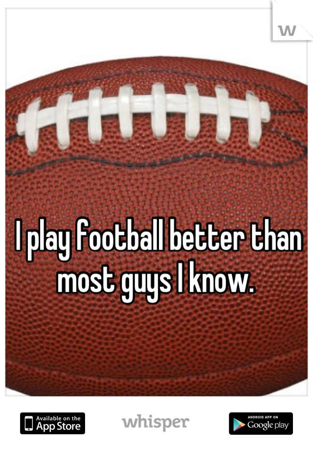 I play football better than most guys I know. 