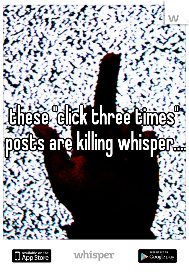 these "click three times" posts are killing whisper....