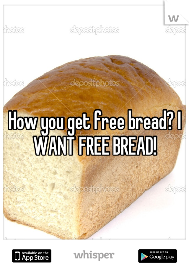 How you get free bread? I WANT FREE BREAD!