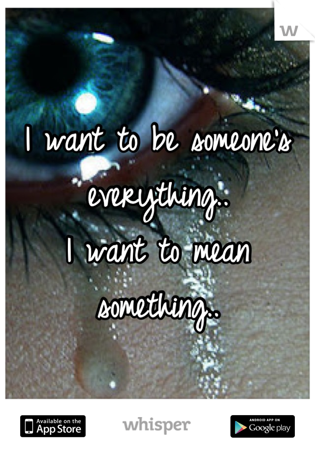 I want to be someone's everything..
I want to mean something..