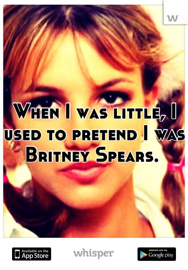 When I was little, I used to pretend I was Britney Spears. 