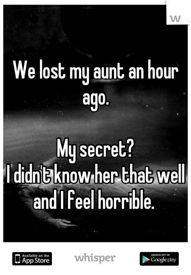 We lost my aunt an hour ago. 

My secret?
I didn't know her that well and I feel horrible. 