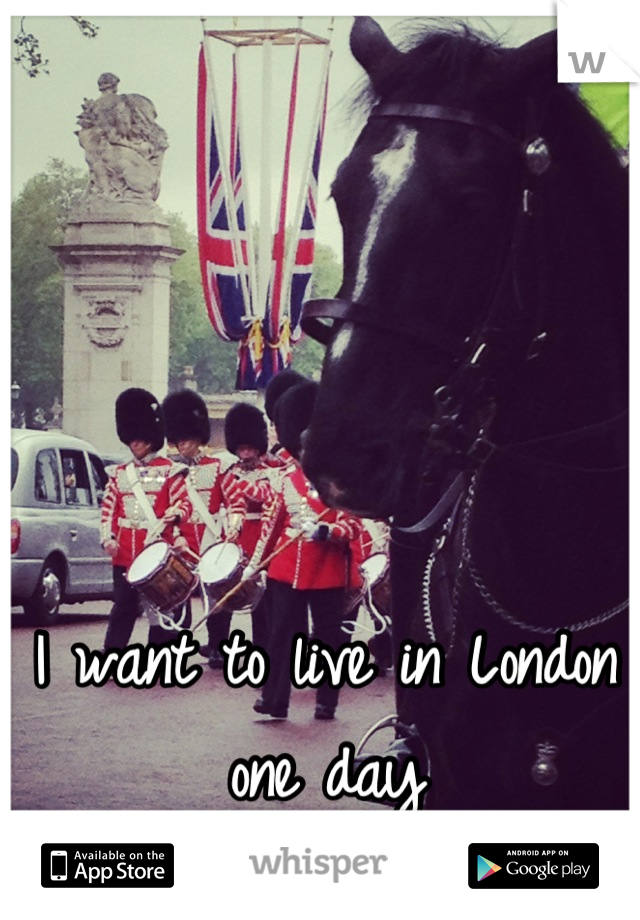 I want to live in London one day